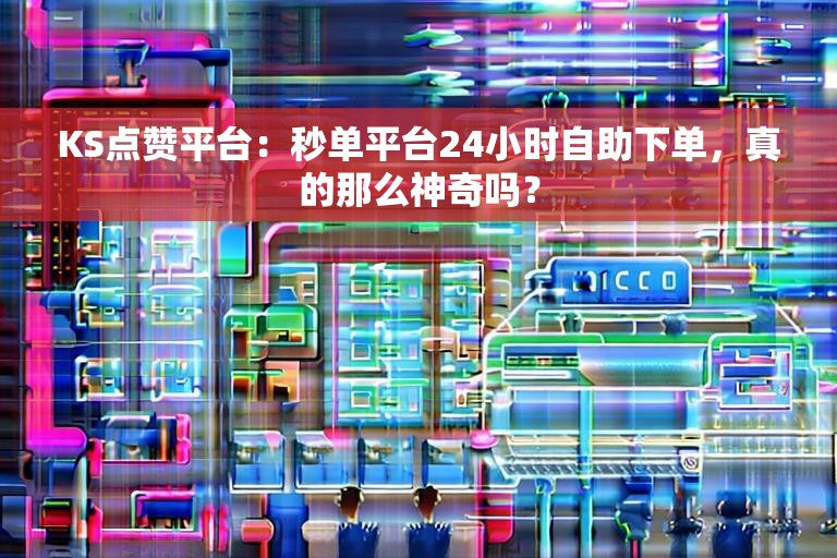 KS点赞平台：秒单平台24小时自助下单，真的那么神奇吗？