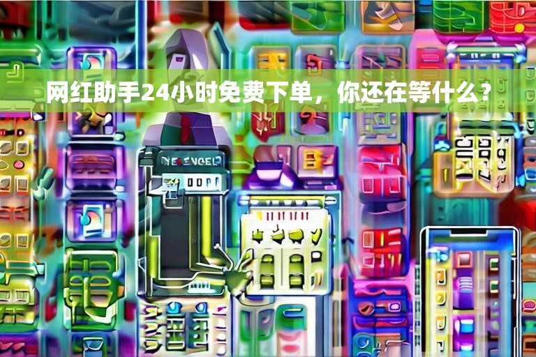网红助手24小时免费下单，你还在等什么？